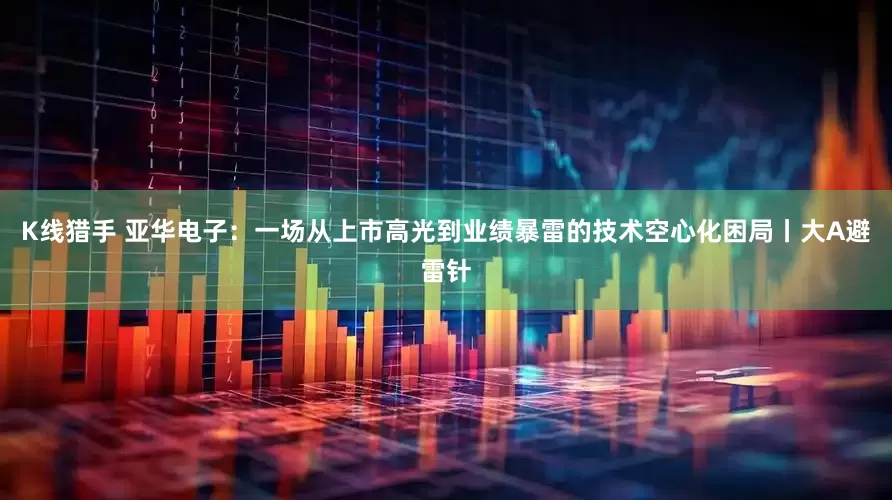 K线猎手 亚华电子：一场从上市高光到业绩暴雷的技术空心化困局丨大A避雷针