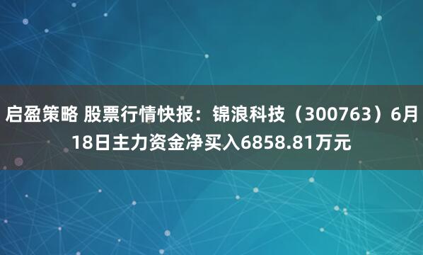 启盈策略 股票行情快报：锦浪科技（300763）6月18日主力资金净买入6858.81万元