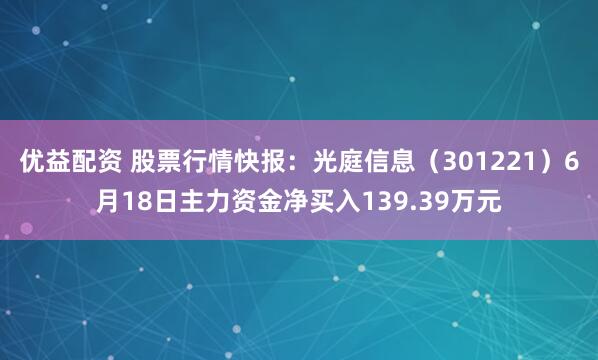优益配资 股票行情快报：光庭信息（301221）6月18日主力资金净买入139.39万元