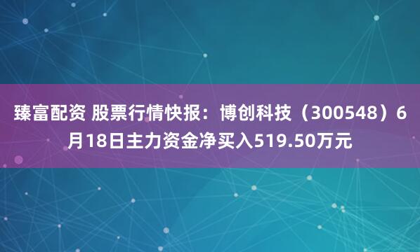 臻富配资 股票行情快报：博创科技（300548）6月18日主力资金净买入519.50万元