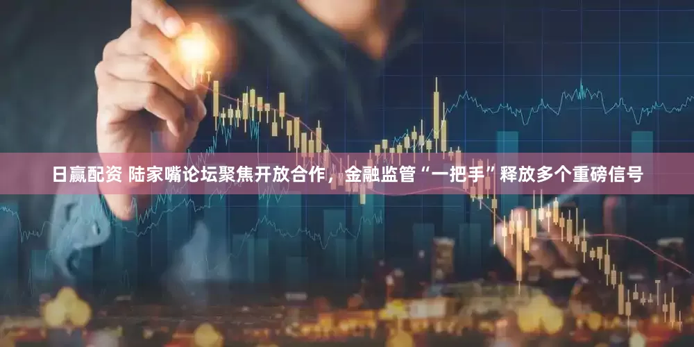 日赢配资 陆家嘴论坛聚焦开放合作，金融监管“一把手”释放多个重磅信号