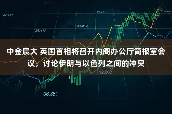 中金宸大 英国首相将召开内阁办公厅简报室会议，讨论伊朗与以色列之间的冲突