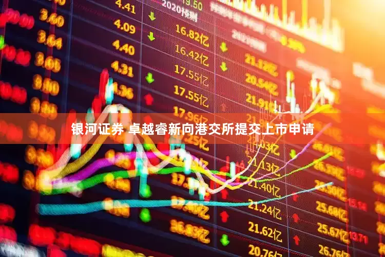 银河证券 卓越睿新向港交所提交上市申请