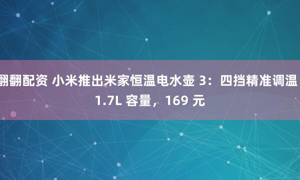 翻翻配资 小米推出米家恒温电水壶 3：四挡精准调温、1.7L 容量，169 元
