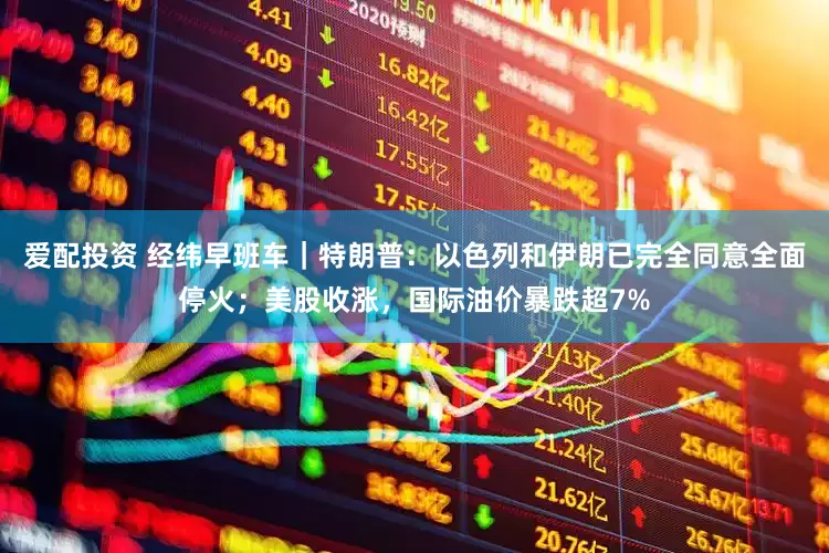 爱配投资 经纬早班车｜特朗普：以色列和伊朗已完全同意全面停火；美股收涨，国际油价暴跌超7%