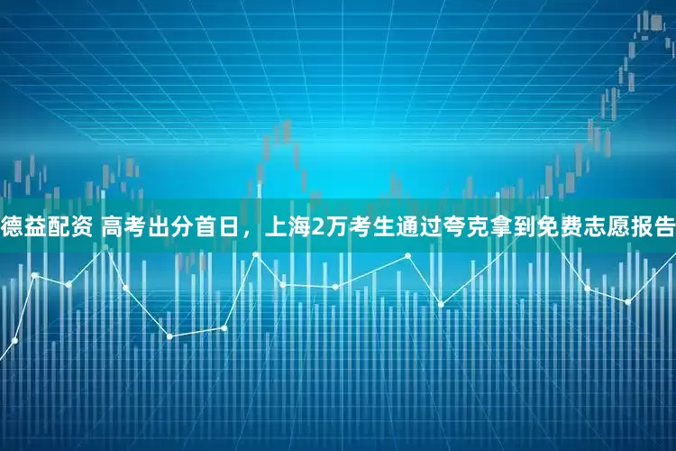 德益配资 高考出分首日，上海2万考生通过夸克拿到免费志愿报告