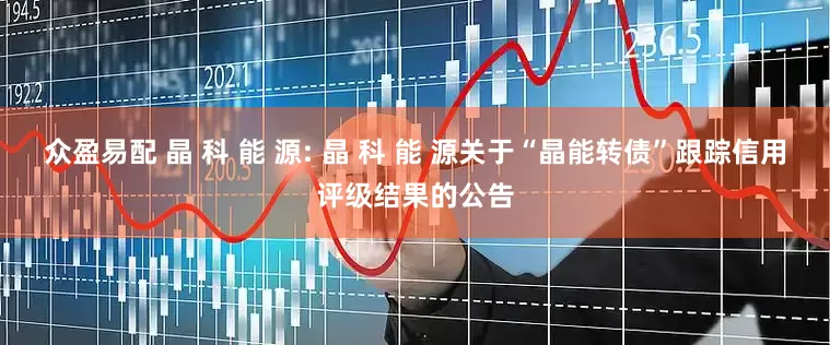 众盈易配 晶 科 能 源: 晶 科 能 源关于“晶能转债”跟踪信用评级结果的公告