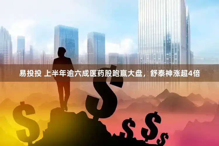易投投 上半年逾六成医药股跑赢大盘，舒泰神涨超4倍