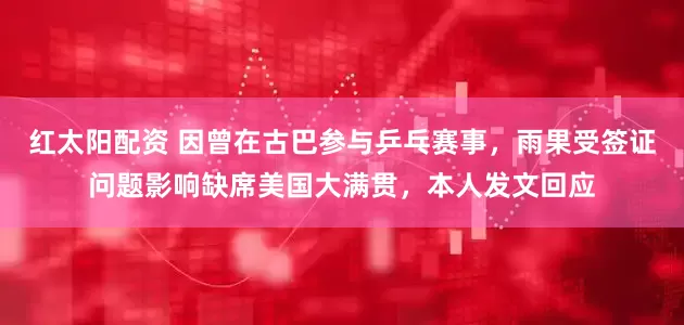 红太阳配资 因曾在古巴参与乒乓赛事，雨果受签证问题影响缺席美国大满贯，本人发文回应