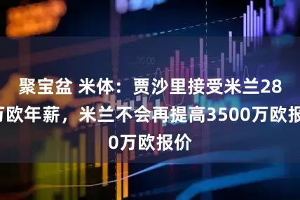 聚宝盆 米体：贾沙里接受米兰280万欧年薪，米兰不会再提高3500万欧报价