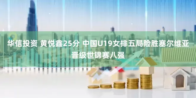 华信投资 黄悦鑫25分 中国U19女排五局险胜塞尔维亚晋级世锦赛八强