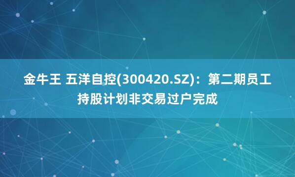 金牛王 五洋自控(300420.SZ)：第二期员工持股计划非交易过户完成