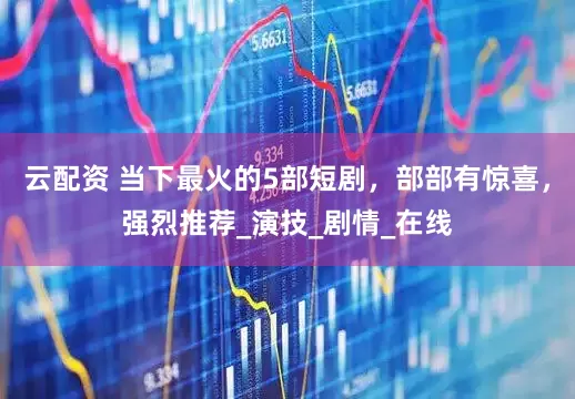 云配资 当下最火的5部短剧，部部有惊喜，强烈推荐_演技_剧情_在线
