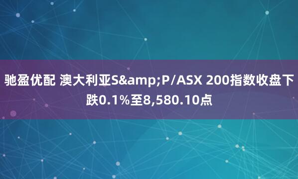 驰盈优配 澳大利亚S&P/ASX 200指数收盘下跌0.1%至8,580.10点