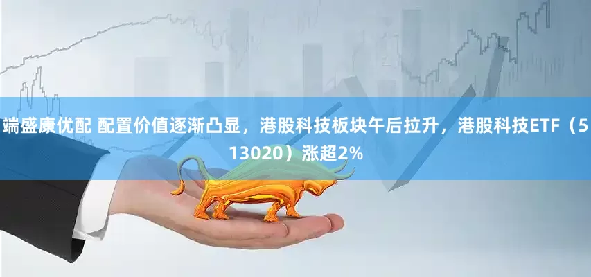 端盛康优配 配置价值逐渐凸显，港股科技板块午后拉升，港股科技ETF（513020）涨超2%