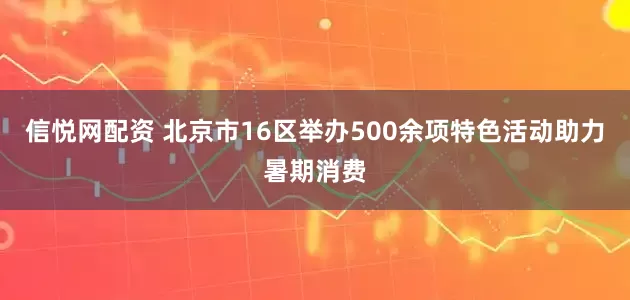 信悦网配资 北京市16区举办500余项特色活动助力暑期消费