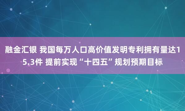 融金汇银 我国每万人口高价值发明专利拥有量达15.3件 提前实现“十四五”规划预期目标