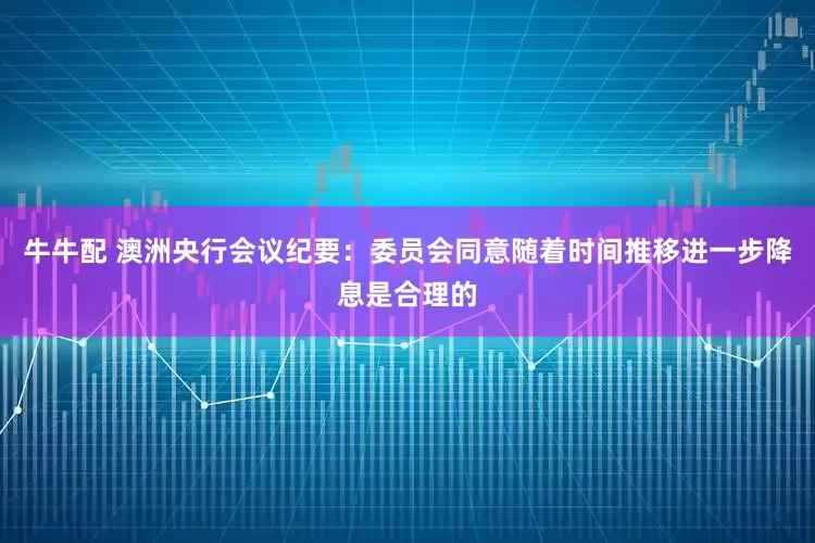 牛牛配 澳洲央行会议纪要：委员会同意随着时间推移进一步降息是合理的