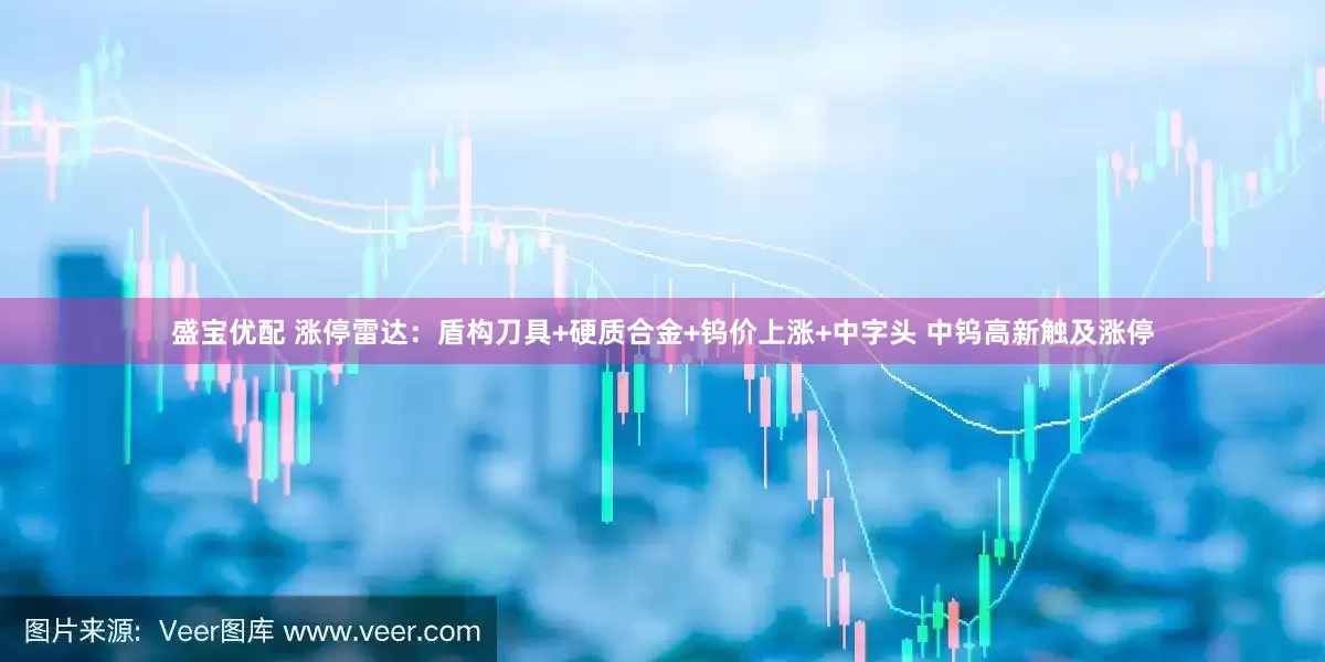 盛宝优配 涨停雷达：盾构刀具+硬质合金+钨价上涨+中字头 中钨高新触及涨停