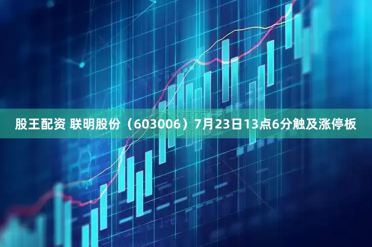 股王配资 联明股份（603006）7月23日13点6分触及涨停板