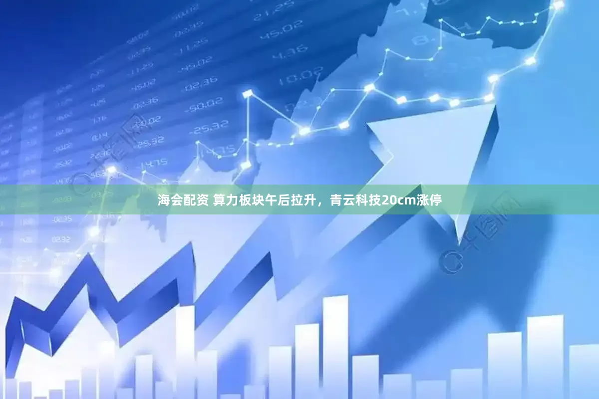海会配资 算力板块午后拉升，青云科技20cm涨停