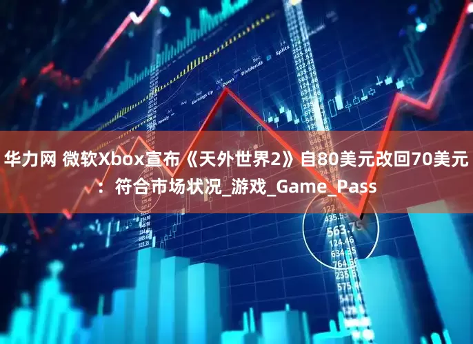 华力网 微软Xbox宣布《天外世界2》自80美元改回70美元：符合市场状况_游戏_Game_Pass