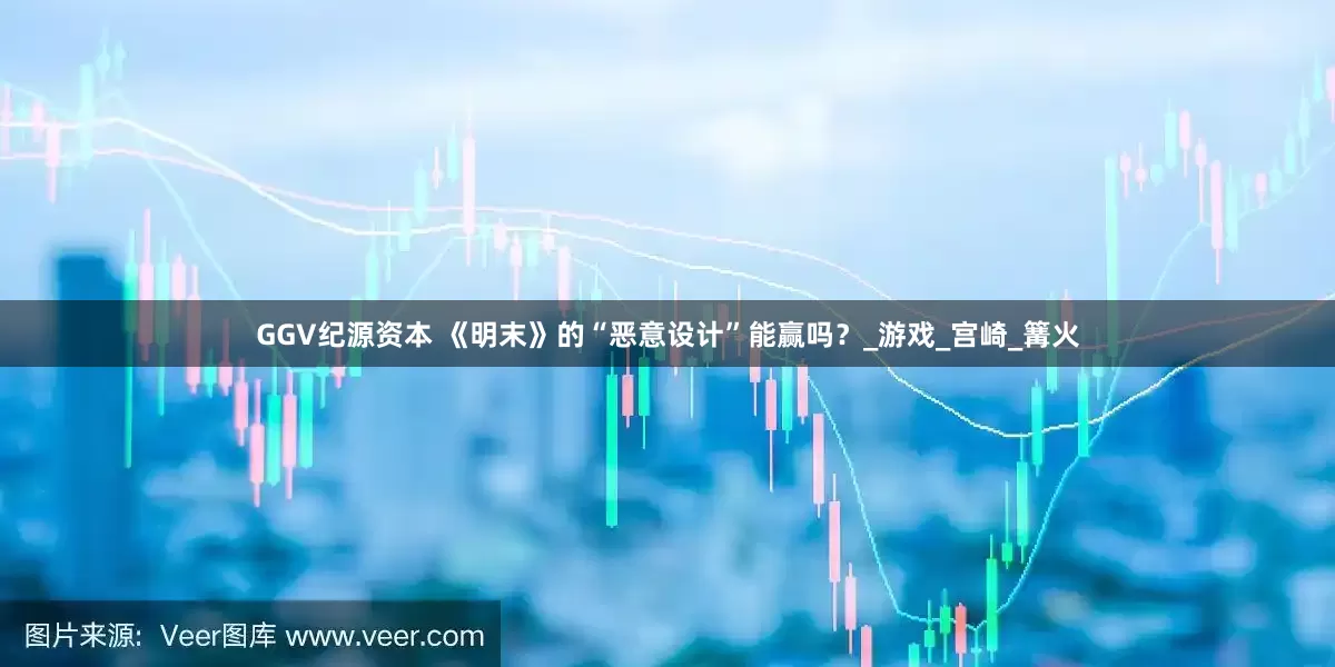 GGV纪源资本 《明末》的“恶意设计”能赢吗？_游戏_宫崎_篝火