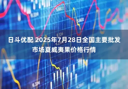 日斗优配 2025年7月28日全国主要批发市场夏威夷果价格行情