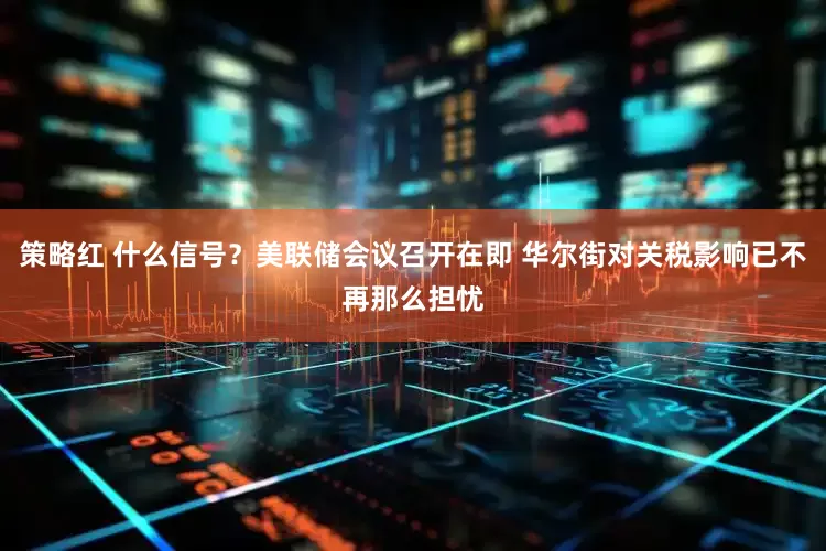 策略红 什么信号？美联储会议召开在即 华尔街对关税影响已不再那么担忧