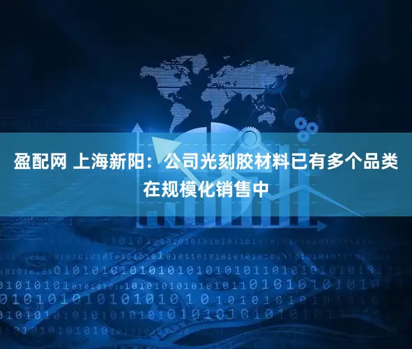 盈配网 上海新阳：公司光刻胶材料已有多个品类在规模化销售中
