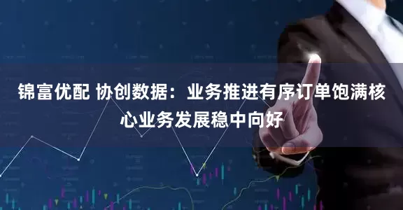 锦富优配 协创数据：业务推进有序订单饱满核心业务发展稳中向好