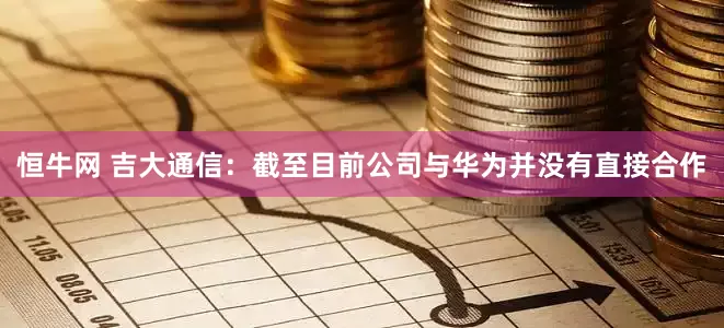 恒牛网 吉大通信：截至目前公司与华为并没有直接合作