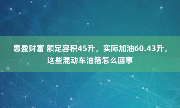 惠盈财富 额定容积45升，实际加油60.43升，这些混动车油箱怎么回事