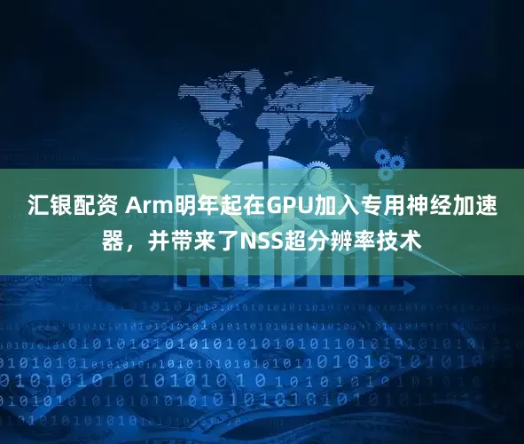 汇银配资 Arm明年起在GPU加入专用神经加速器，并带来了NSS超分辨率技术