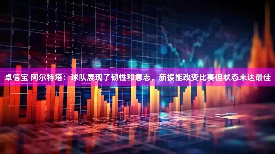 卓信宝 阿尔特塔：球队展现了韧性和意志，新援能改变比赛但状态未达最佳