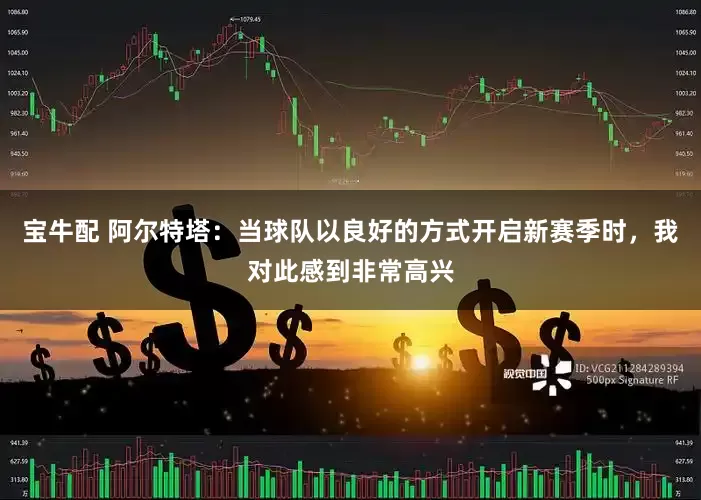 宝牛配 阿尔特塔：当球队以良好的方式开启新赛季时，我对此感到非常高兴