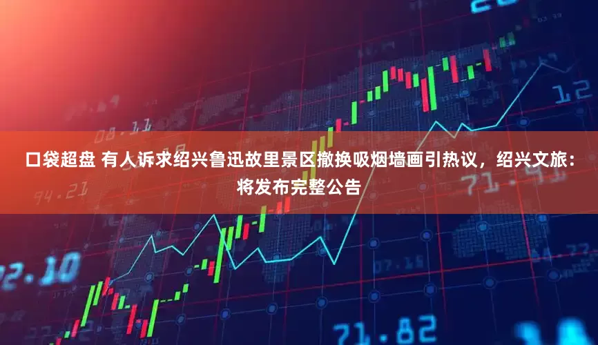 口袋超盘 有人诉求绍兴鲁迅故里景区撤换吸烟墙画引热议，绍兴文旅：将发布完整公告