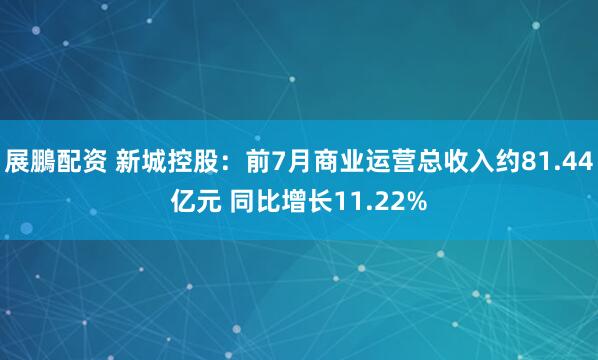 展鵬配资 新城控股：前7月商业运营总收入约81.44亿元 同比增长11.22%
