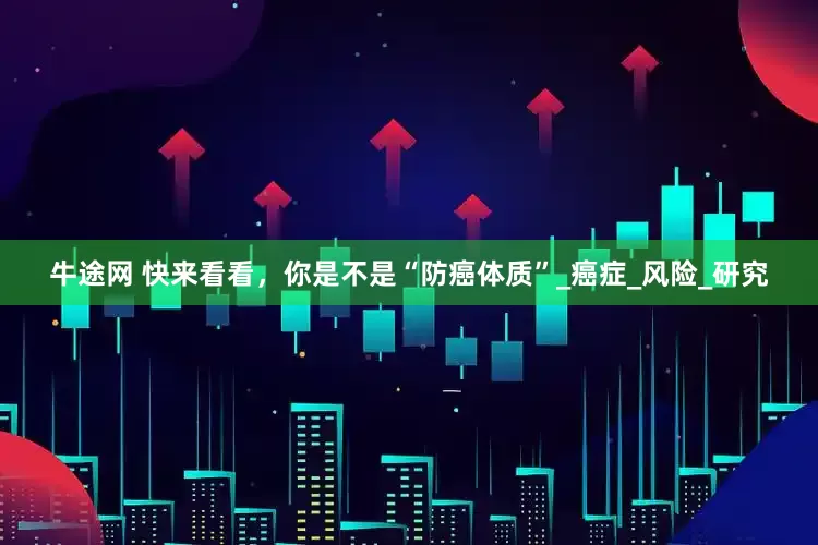牛途网 快来看看，你是不是“防癌体质”_癌症_风险_研究