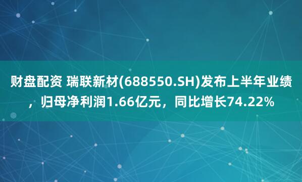 财盘配资 瑞联新材(688550.SH)发布上半年业绩，归母净利润1.66亿元，同比增长74.22%
