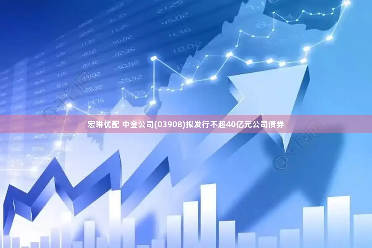 宏琳优配 中金公司(03908)拟发行不超40亿元公司债券