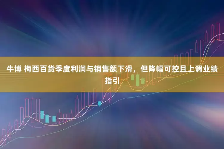 牛博 梅西百货季度利润与销售额下滑，但降幅可控且上调业绩指引
