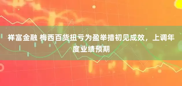 祥富金融 梅西百货扭亏为盈举措初见成效，上调年度业绩预期