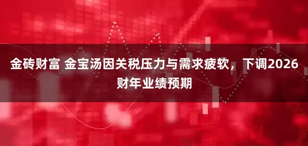 金砖财富 金宝汤因关税压力与需求疲软，下调2026财年业绩预期
