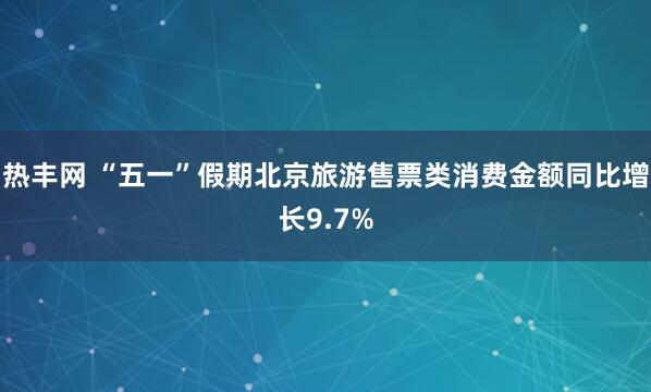 热丰网 “五一”假期北京旅游售票类消费金额同比增长9.7%
