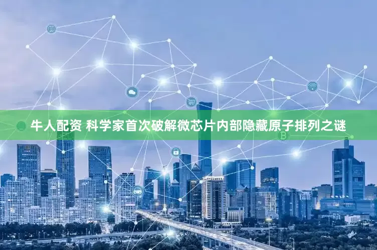 牛人配资 科学家首次破解微芯片内部隐藏原子排列之谜