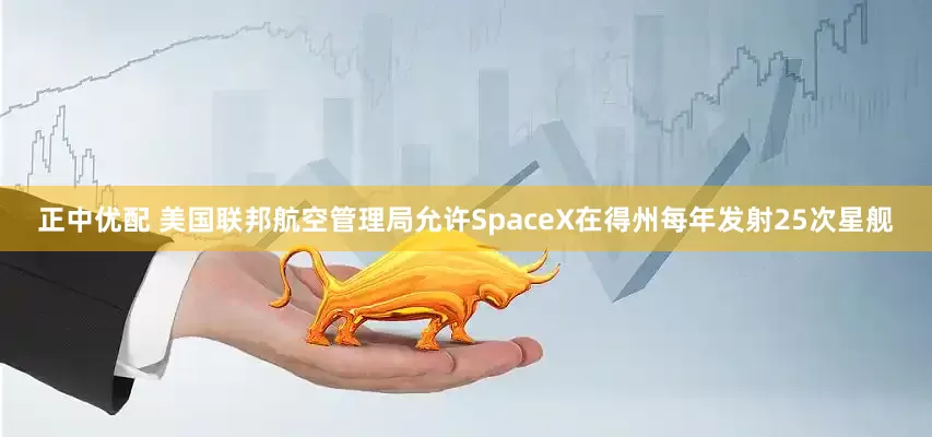 正中优配 美国联邦航空管理局允许SpaceX在得州每年发射25次星舰
