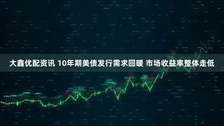 大鑫优配资讯 10年期美债发行需求回暖 市场收益率整体走低