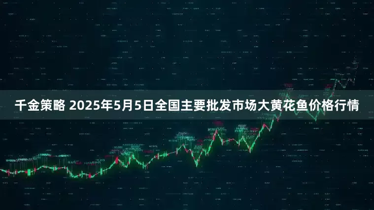 千金策略 2025年5月5日全国主要批发市场大黄花鱼价格行情
