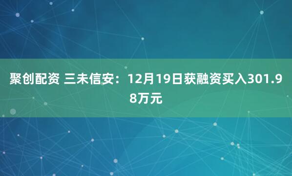 聚创配资 三未信安：12月19日获融资买入301.98万元